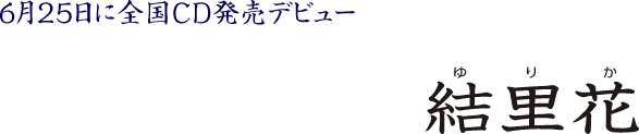 結里花（ゆりか）：6月25日に全国CD発売デビュー